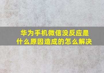 华为手机微信没反应是什么原因造成的怎么解决