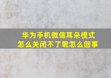 华为手机微信耳朵模式怎么关闭不了呢怎么回事