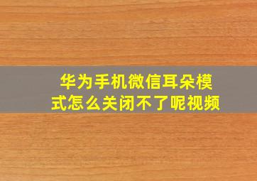 华为手机微信耳朵模式怎么关闭不了呢视频