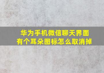 华为手机微信聊天界面有个耳朵图标怎么取消掉