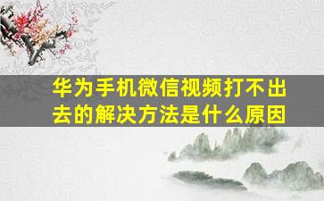 华为手机微信视频打不出去的解决方法是什么原因