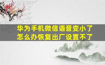 华为手机微信语音变小了怎么办恢复出厂设置不了