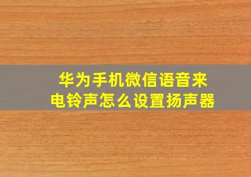 华为手机微信语音来电铃声怎么设置扬声器