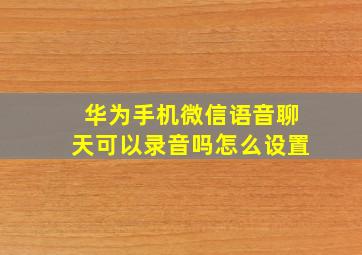 华为手机微信语音聊天可以录音吗怎么设置