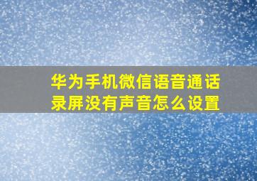 华为手机微信语音通话录屏没有声音怎么设置