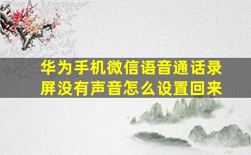 华为手机微信语音通话录屏没有声音怎么设置回来