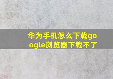 华为手机怎么下载google浏览器下载不了