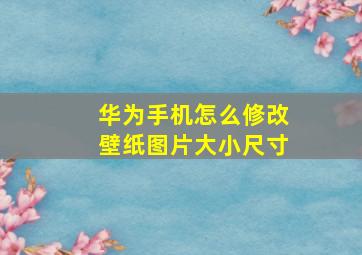 华为手机怎么修改壁纸图片大小尺寸