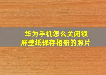 华为手机怎么关闭锁屏壁纸保存相册的照片