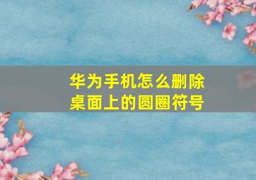 华为手机怎么删除桌面上的圆圈符号