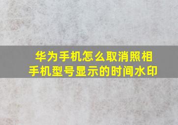 华为手机怎么取消照相手机型号显示的时间水印