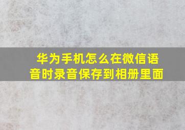 华为手机怎么在微信语音时录音保存到相册里面