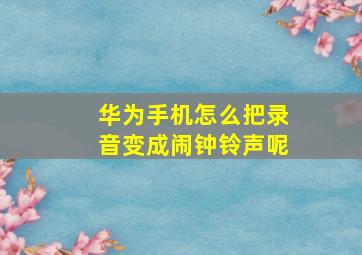 华为手机怎么把录音变成闹钟铃声呢