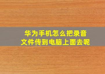 华为手机怎么把录音文件传到电脑上面去呢