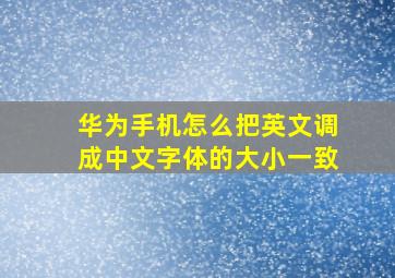 华为手机怎么把英文调成中文字体的大小一致