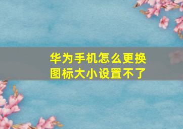 华为手机怎么更换图标大小设置不了