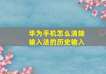 华为手机怎么清除输入法的历史输入