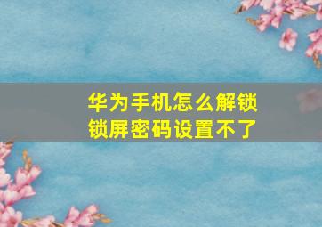 华为手机怎么解锁锁屏密码设置不了