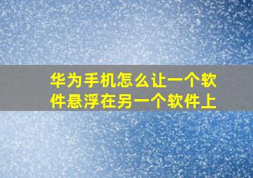 华为手机怎么让一个软件悬浮在另一个软件上