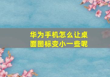 华为手机怎么让桌面图标变小一些呢