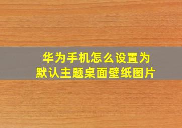 华为手机怎么设置为默认主题桌面壁纸图片