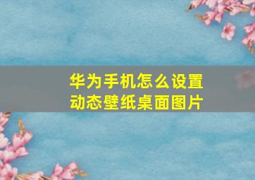 华为手机怎么设置动态壁纸桌面图片