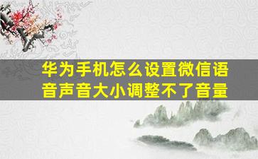 华为手机怎么设置微信语音声音大小调整不了音量