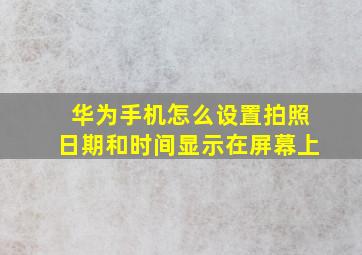 华为手机怎么设置拍照日期和时间显示在屏幕上