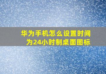 华为手机怎么设置时间为24小时制桌面图标