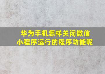 华为手机怎样关闭微信小程序运行的程序功能呢