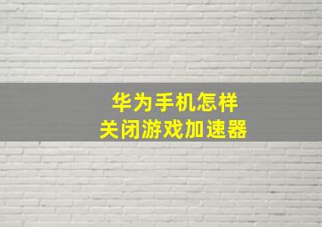 华为手机怎样关闭游戏加速器