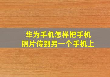 华为手机怎样把手机照片传到另一个手机上