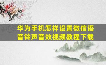 华为手机怎样设置微信语音铃声音效视频教程下载