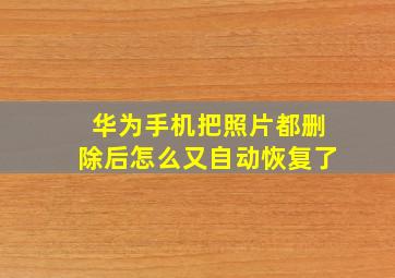 华为手机把照片都删除后怎么又自动恢复了