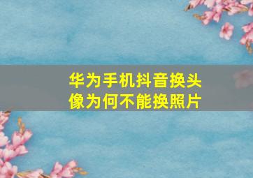 华为手机抖音换头像为何不能换照片