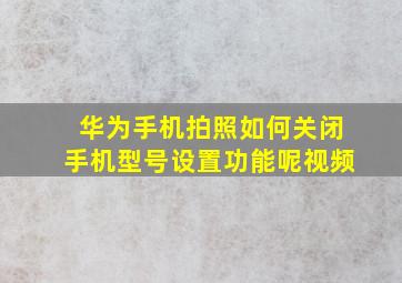 华为手机拍照如何关闭手机型号设置功能呢视频