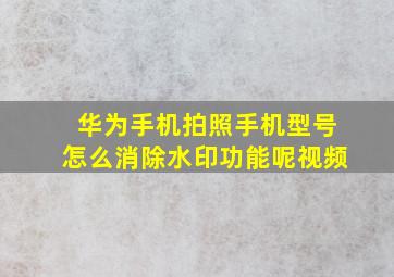 华为手机拍照手机型号怎么消除水印功能呢视频