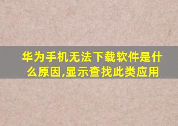 华为手机无法下载软件是什么原因,显示查找此类应用