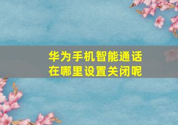 华为手机智能通话在哪里设置关闭呢