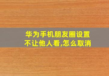 华为手机朋友圈设置不让他人看,怎么取消