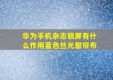 华为手机杂志锁屏有什么作用蓝色丝光窗帘布