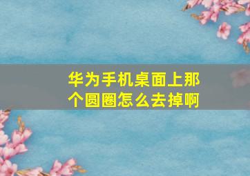 华为手机桌面上那个圆圈怎么去掉啊