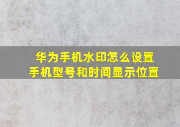 华为手机水印怎么设置手机型号和时间显示位置