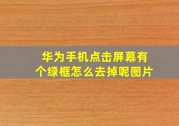 华为手机点击屏幕有个绿框怎么去掉呢图片