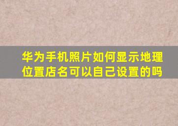 华为手机照片如何显示地理位置店名可以自己设置的吗