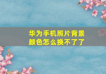 华为手机照片背景颜色怎么换不了了