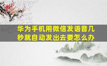 华为手机用微信发语音几秒就自动发出去要怎么办