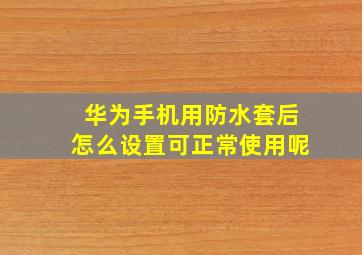 华为手机用防水套后怎么设置可正常使用呢