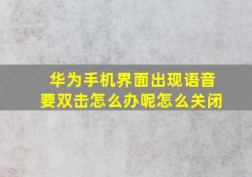 华为手机界面出现语音要双击怎么办呢怎么关闭