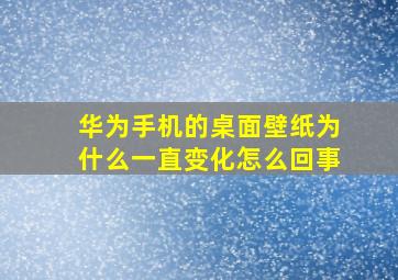 华为手机的桌面壁纸为什么一直变化怎么回事